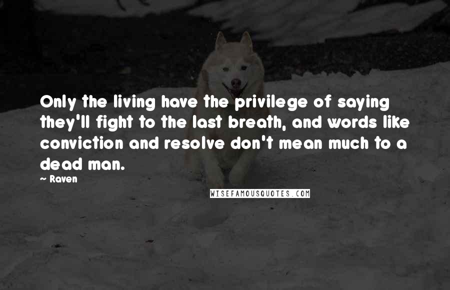 Raven Quotes: Only the living have the privilege of saying they'll fight to the last breath, and words like conviction and resolve don't mean much to a dead man.