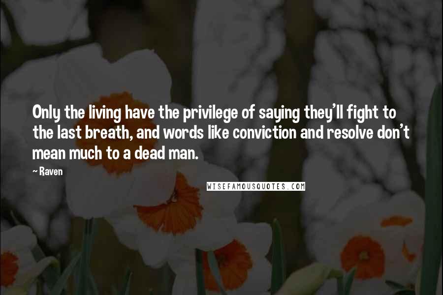 Raven Quotes: Only the living have the privilege of saying they'll fight to the last breath, and words like conviction and resolve don't mean much to a dead man.