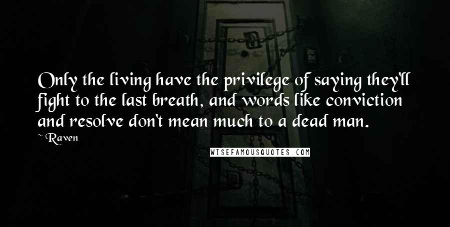 Raven Quotes: Only the living have the privilege of saying they'll fight to the last breath, and words like conviction and resolve don't mean much to a dead man.