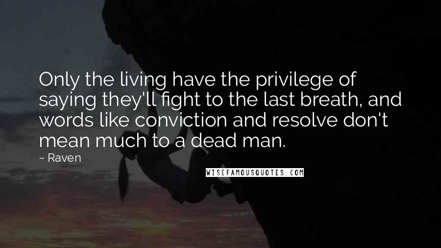 Raven Quotes: Only the living have the privilege of saying they'll fight to the last breath, and words like conviction and resolve don't mean much to a dead man.