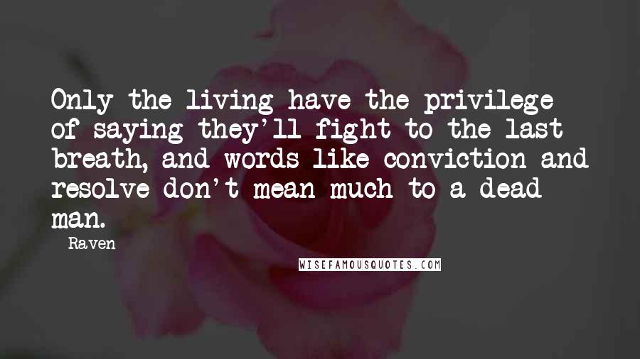 Raven Quotes: Only the living have the privilege of saying they'll fight to the last breath, and words like conviction and resolve don't mean much to a dead man.