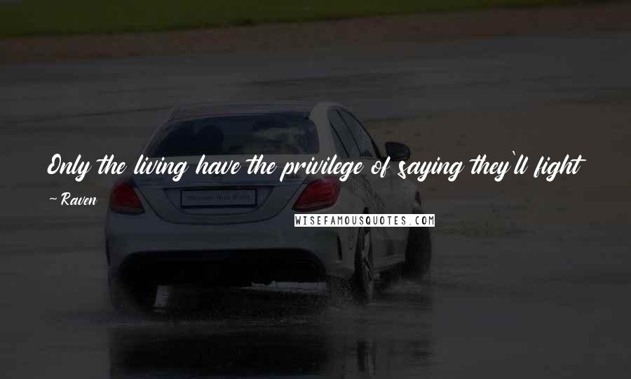 Raven Quotes: Only the living have the privilege of saying they'll fight to the last breath, and words like conviction and resolve don't mean much to a dead man.