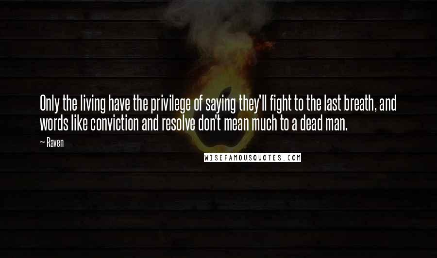 Raven Quotes: Only the living have the privilege of saying they'll fight to the last breath, and words like conviction and resolve don't mean much to a dead man.