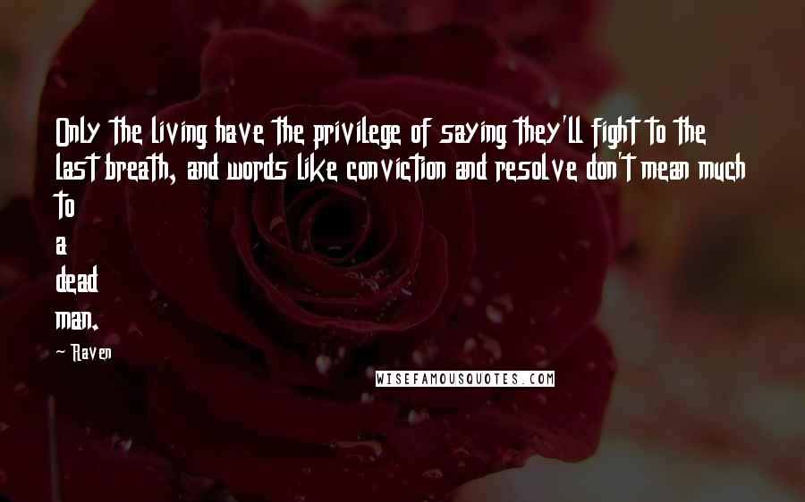 Raven Quotes: Only the living have the privilege of saying they'll fight to the last breath, and words like conviction and resolve don't mean much to a dead man.