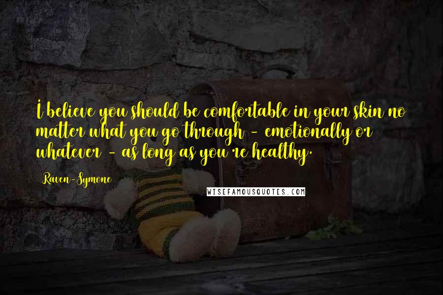 Raven-Symone Quotes: I believe you should be comfortable in your skin no matter what you go through - emotionally or whatever - as long as you're healthy.