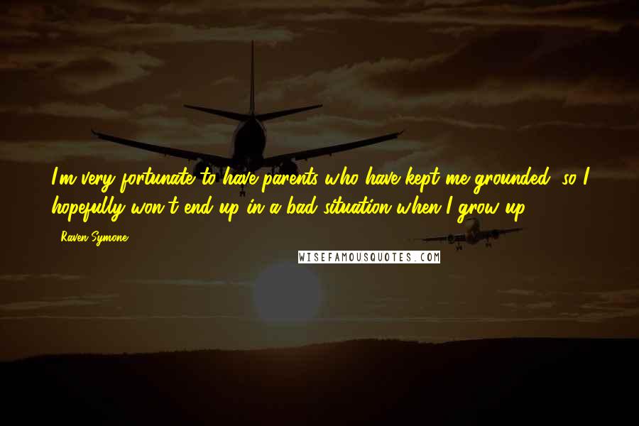 Raven-Symone Quotes: I'm very fortunate to have parents who have kept me grounded, so I hopefully won't end up in a bad situation when I grow up.