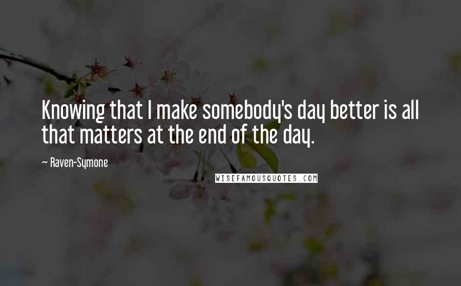 Raven-Symone Quotes: Knowing that I make somebody's day better is all that matters at the end of the day.