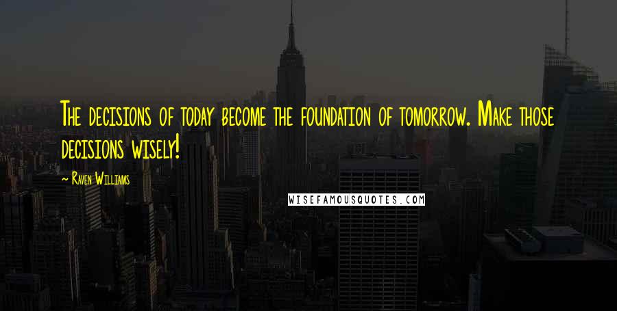 Raven Williams Quotes: The decisions of today become the foundation of tomorrow. Make those decisions wisely!