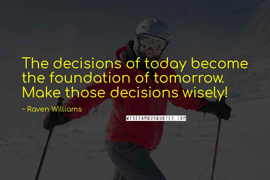 Raven Williams Quotes: The decisions of today become the foundation of tomorrow. Make those decisions wisely!