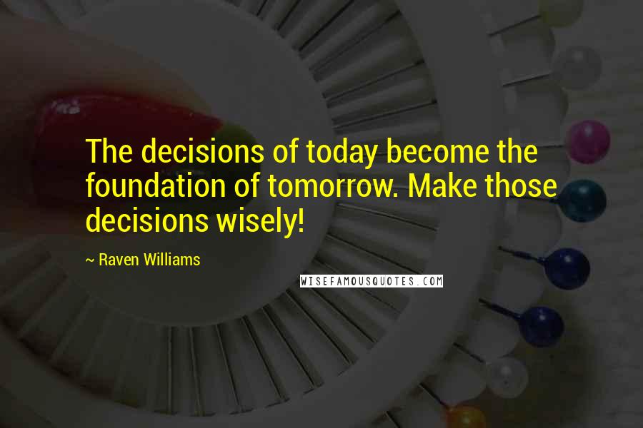 Raven Williams Quotes: The decisions of today become the foundation of tomorrow. Make those decisions wisely!