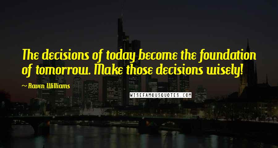 Raven Williams Quotes: The decisions of today become the foundation of tomorrow. Make those decisions wisely!