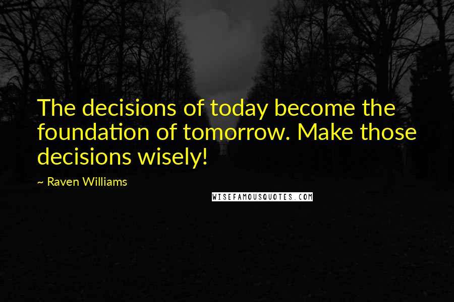 Raven Williams Quotes: The decisions of today become the foundation of tomorrow. Make those decisions wisely!