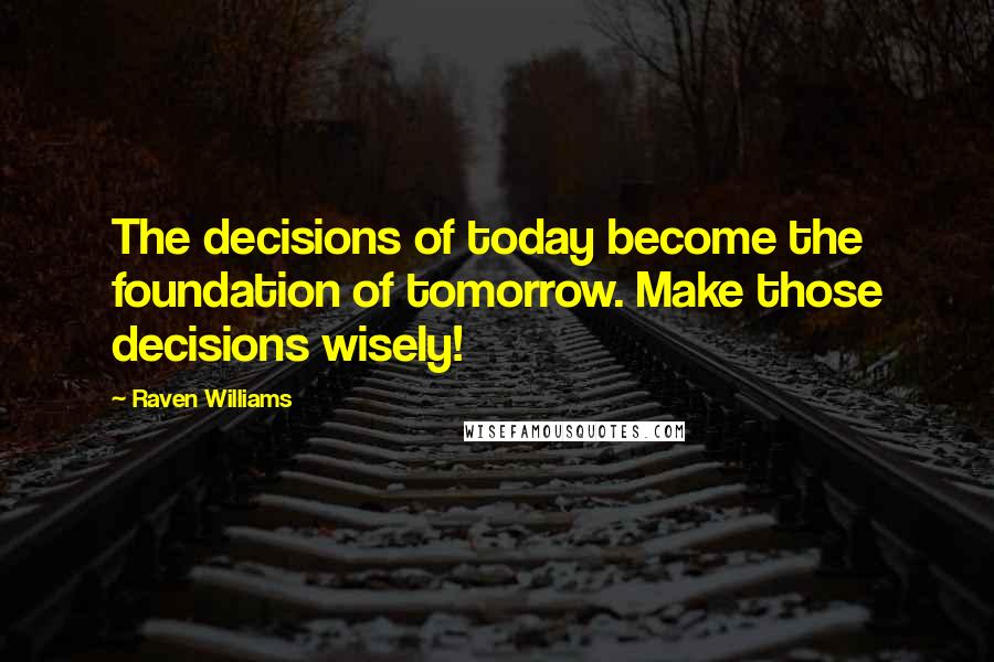 Raven Williams Quotes: The decisions of today become the foundation of tomorrow. Make those decisions wisely!
