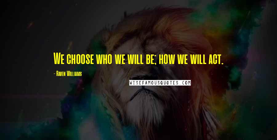 Raven Williams Quotes: We choose who we will be; how we will act.