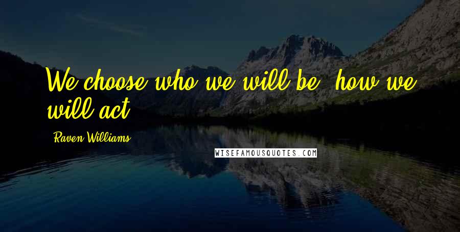 Raven Williams Quotes: We choose who we will be; how we will act.