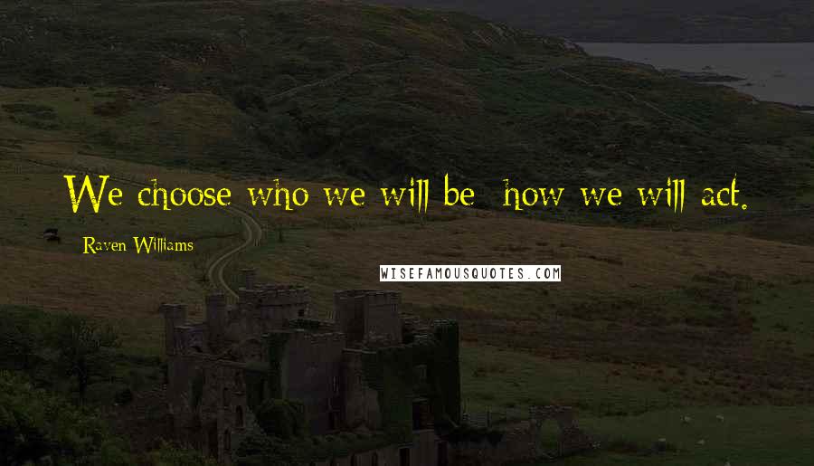 Raven Williams Quotes: We choose who we will be; how we will act.