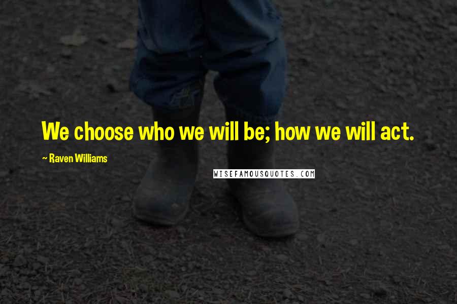 Raven Williams Quotes: We choose who we will be; how we will act.