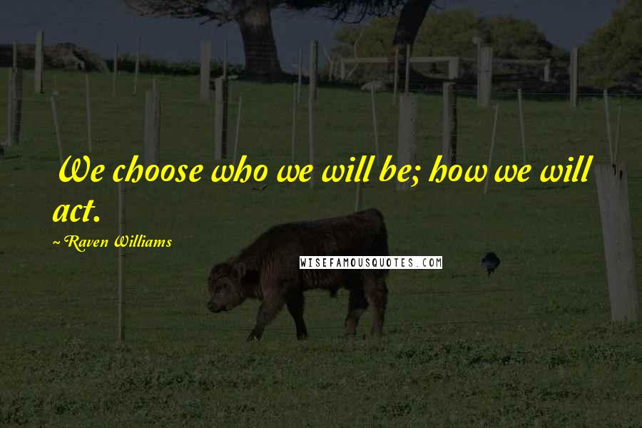 Raven Williams Quotes: We choose who we will be; how we will act.