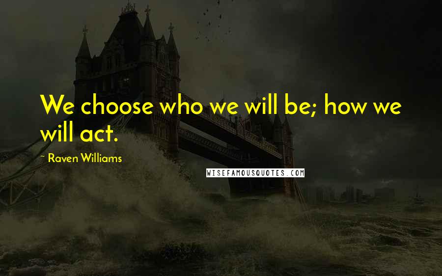 Raven Williams Quotes: We choose who we will be; how we will act.