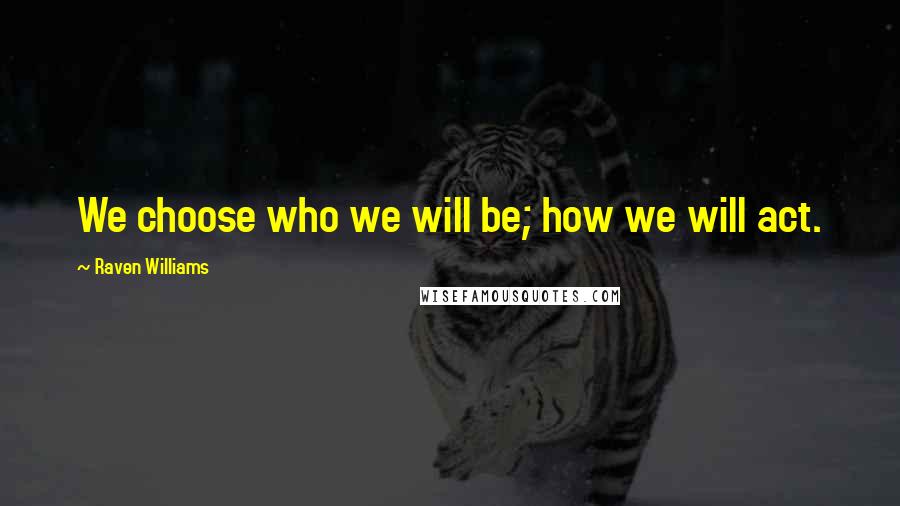 Raven Williams Quotes: We choose who we will be; how we will act.