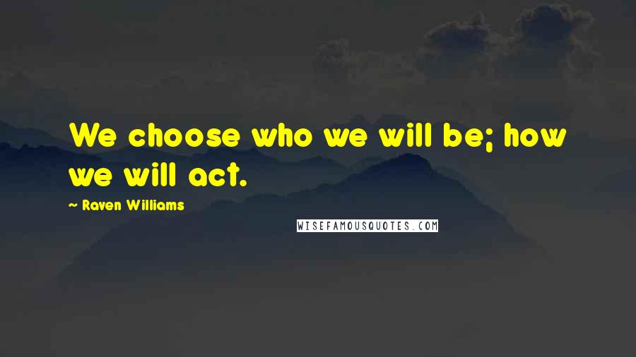 Raven Williams Quotes: We choose who we will be; how we will act.