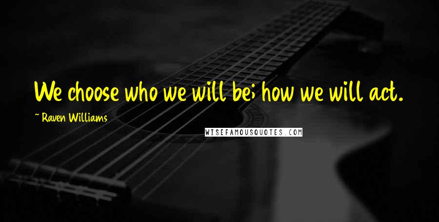 Raven Williams Quotes: We choose who we will be; how we will act.