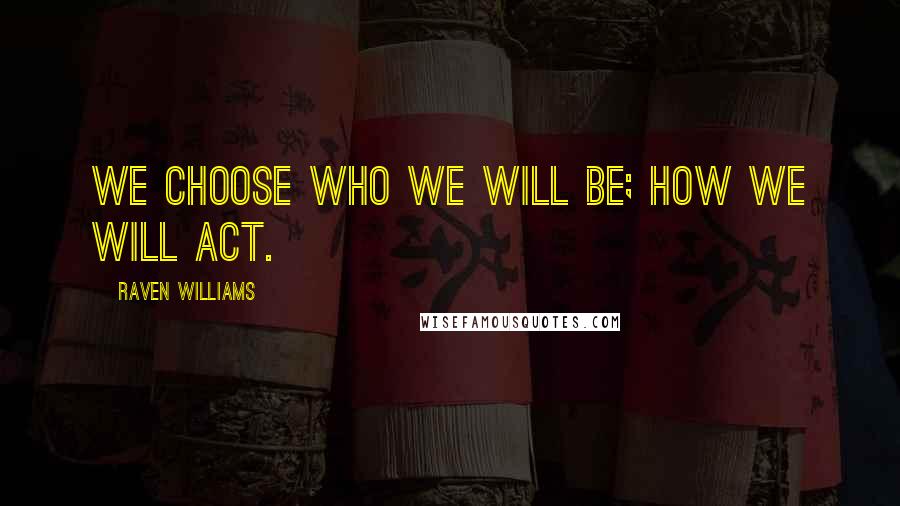Raven Williams Quotes: We choose who we will be; how we will act.