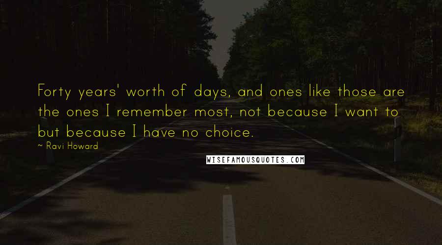 Ravi Howard Quotes: Forty years' worth of days, and ones like those are the ones I remember most, not because I want to but because I have no choice.