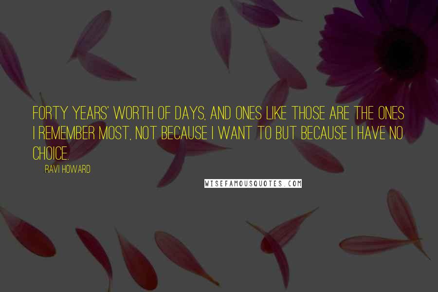 Ravi Howard Quotes: Forty years' worth of days, and ones like those are the ones I remember most, not because I want to but because I have no choice.