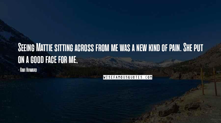 Ravi Howard Quotes: Seeing Mattie sitting across from me was a new kind of pain. She put on a good face for me,