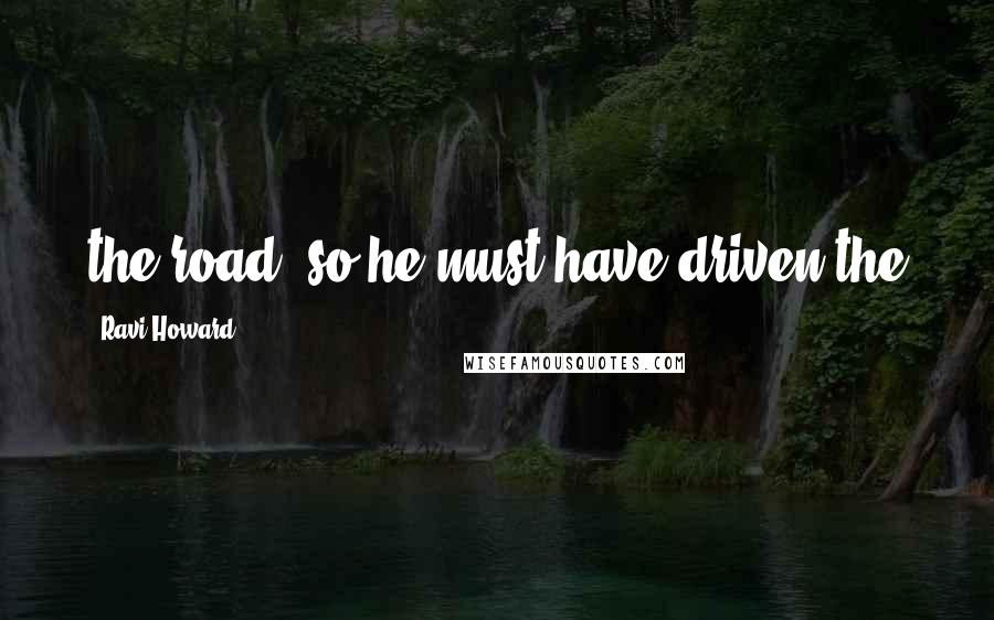 Ravi Howard Quotes: the road, so he must have driven the