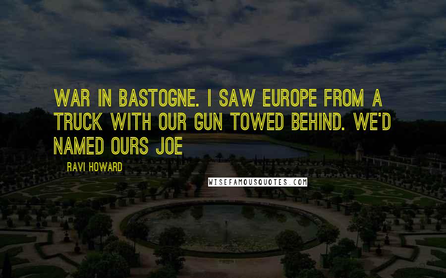 Ravi Howard Quotes: war in Bastogne. I saw Europe from a truck with our gun towed behind. We'd named ours Joe