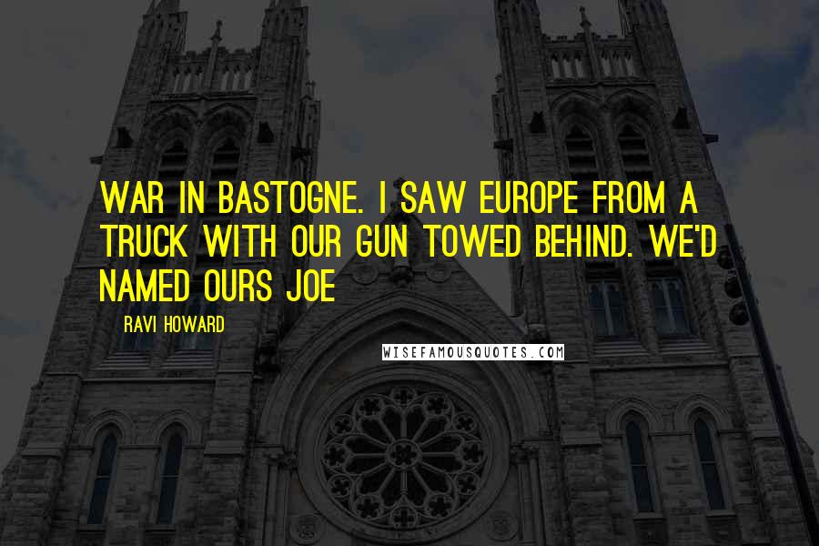 Ravi Howard Quotes: war in Bastogne. I saw Europe from a truck with our gun towed behind. We'd named ours Joe