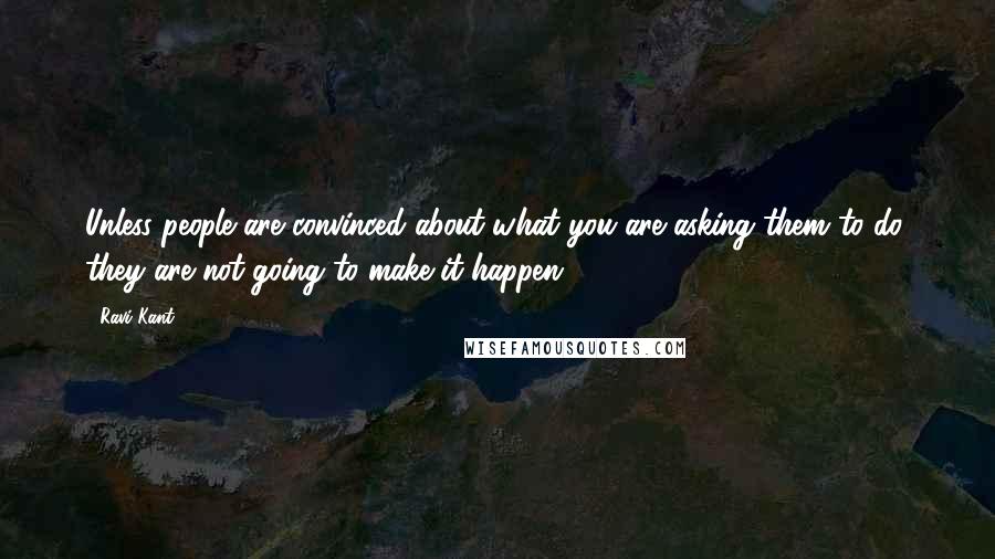 Ravi Kant Quotes: Unless people are convinced about what you are asking them to do, they are not going to make it happen.