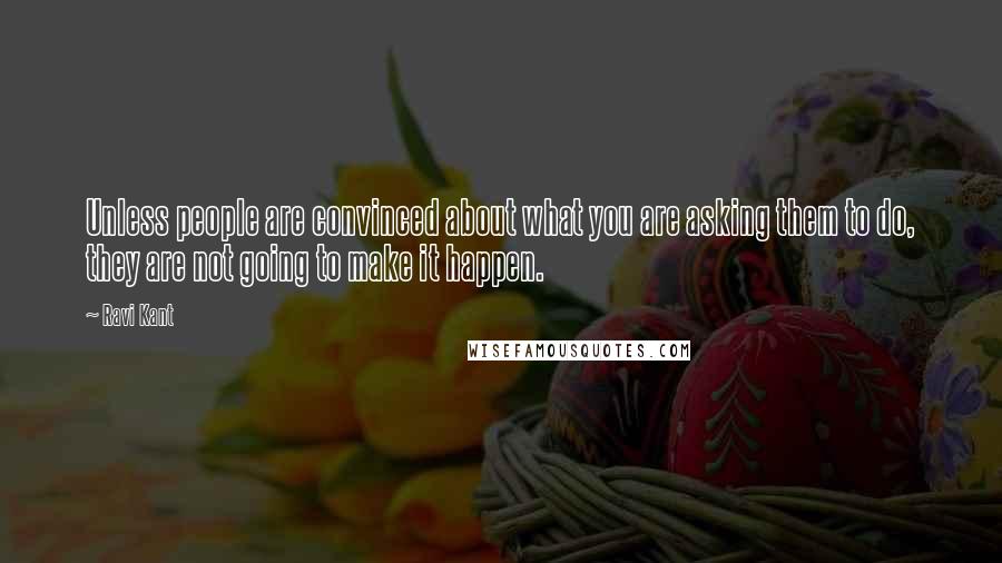 Ravi Kant Quotes: Unless people are convinced about what you are asking them to do, they are not going to make it happen.