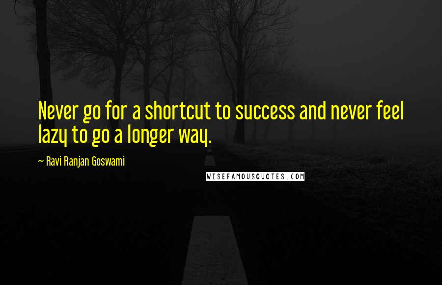 Ravi Ranjan Goswami Quotes: Never go for a shortcut to success and never feel lazy to go a longer way.