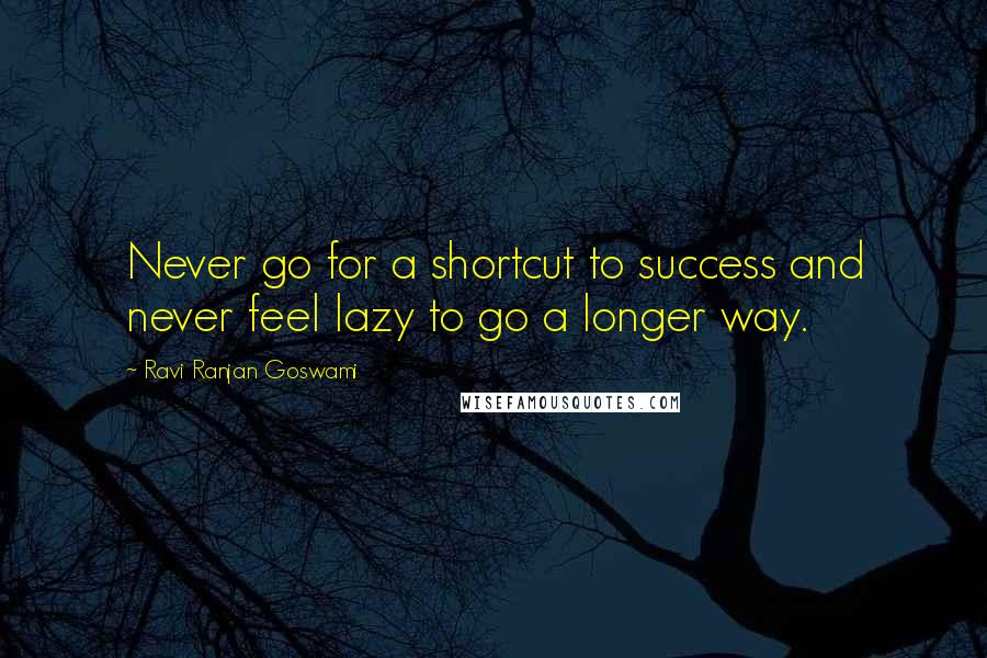 Ravi Ranjan Goswami Quotes: Never go for a shortcut to success and never feel lazy to go a longer way.
