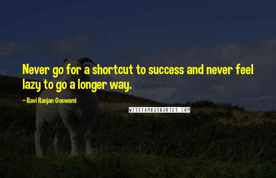 Ravi Ranjan Goswami Quotes: Never go for a shortcut to success and never feel lazy to go a longer way.
