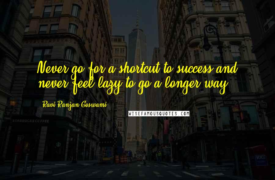 Ravi Ranjan Goswami Quotes: Never go for a shortcut to success and never feel lazy to go a longer way.