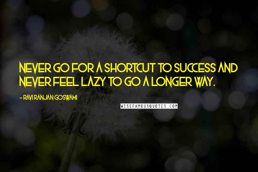 Ravi Ranjan Goswami Quotes: Never go for a shortcut to success and never feel lazy to go a longer way.