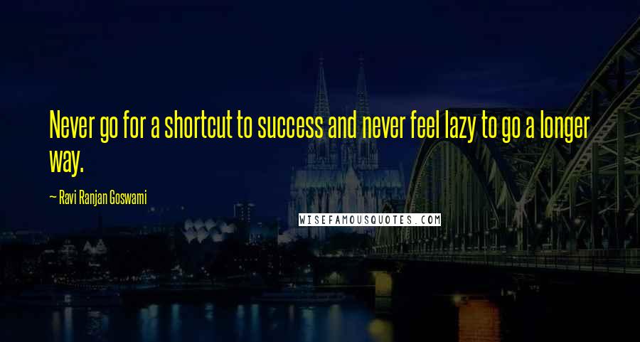 Ravi Ranjan Goswami Quotes: Never go for a shortcut to success and never feel lazy to go a longer way.