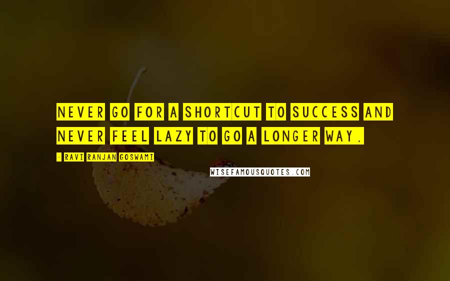 Ravi Ranjan Goswami Quotes: Never go for a shortcut to success and never feel lazy to go a longer way.