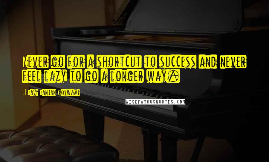 Ravi Ranjan Goswami Quotes: Never go for a shortcut to success and never feel lazy to go a longer way.