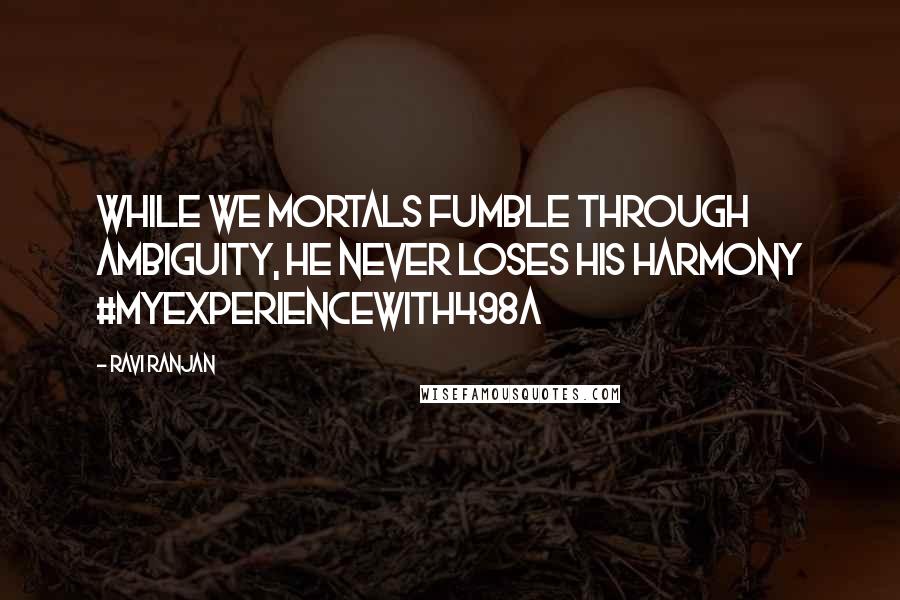 Ravi Ranjan Quotes: While we mortals fumble through ambiguity, he never loses his harmony #MyExperiencewith498A