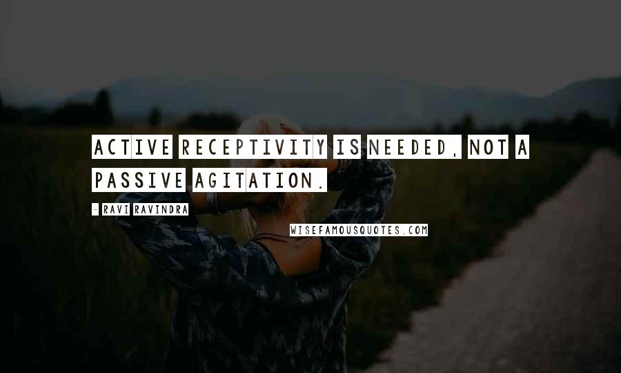 Ravi Ravindra Quotes: Active receptivity is needed, not a passive agitation.