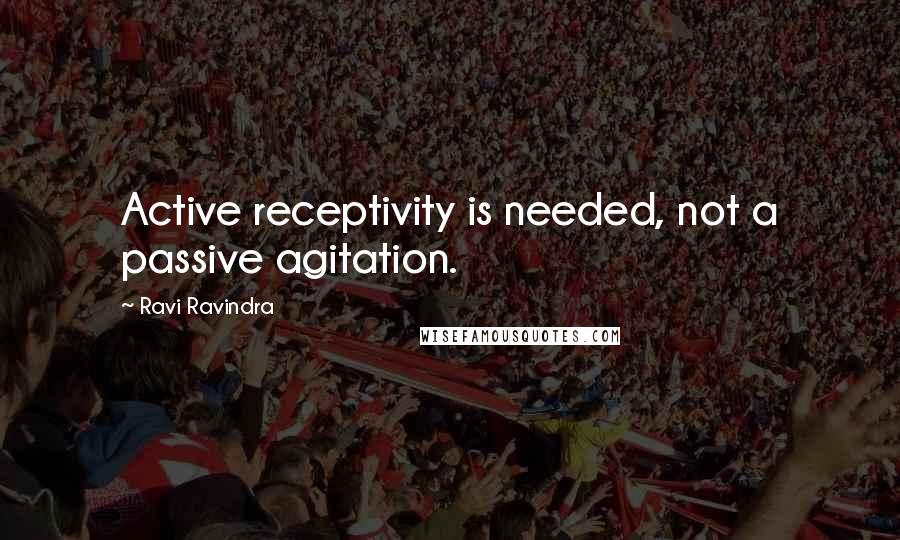 Ravi Ravindra Quotes: Active receptivity is needed, not a passive agitation.