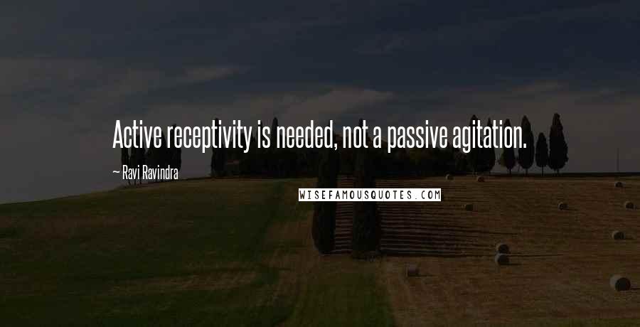 Ravi Ravindra Quotes: Active receptivity is needed, not a passive agitation.