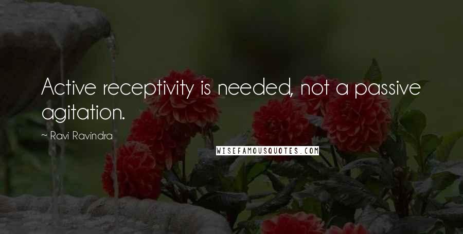 Ravi Ravindra Quotes: Active receptivity is needed, not a passive agitation.