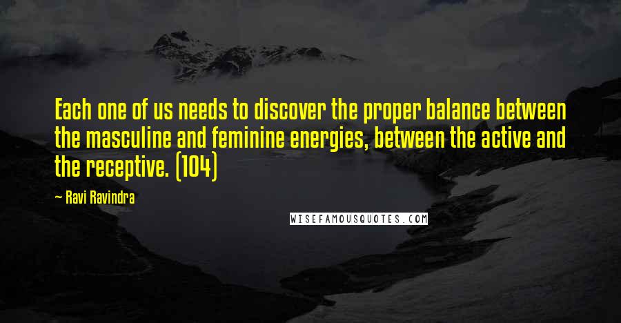 Ravi Ravindra Quotes: Each one of us needs to discover the proper balance between the masculine and feminine energies, between the active and the receptive. (104)