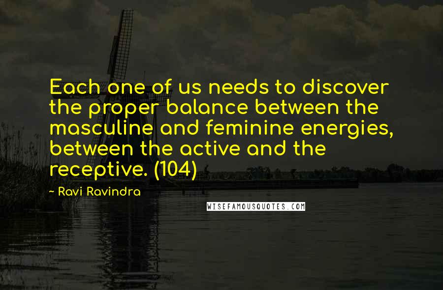 Ravi Ravindra Quotes: Each one of us needs to discover the proper balance between the masculine and feminine energies, between the active and the receptive. (104)